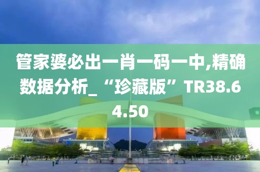 管家婆必出一肖一码一中,精确数据分析_“珍藏版”TR38.64.50