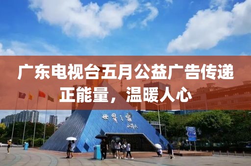 广东电视台五月公益广告传递正能量，温暖人心