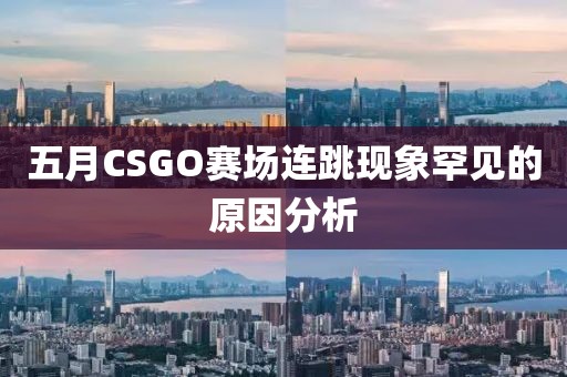五月CSGO赛场连跳现象罕见的原因分析