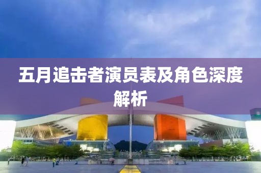 五月追击者演员表及角色深度解析