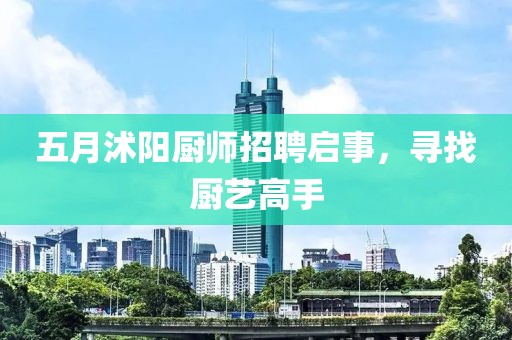 五月沭阳厨师招聘启事，寻找厨艺高手