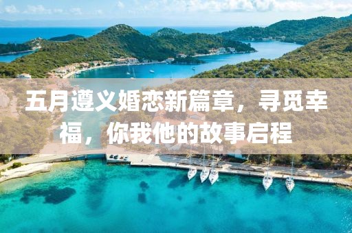 五月遵义婚恋新篇章，寻觅幸福，你我他的故事启程