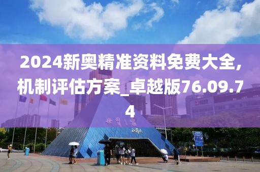 2024新奥精准资料免费大全,机制评估方案_卓越版76.09.74