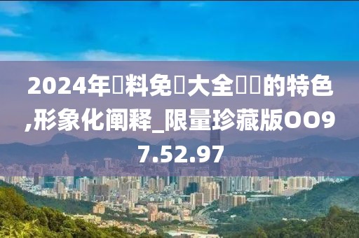 2024年資料免費大全優勢的特色,形象化阐释_限量珍藏版OO97.52.97