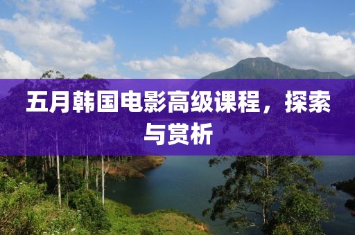 五月韩国电影高级课程，探索与赏析