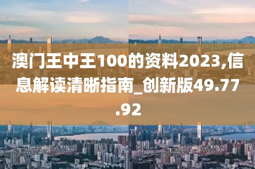 澳门王中王100的资料2023,信息解读清晰指南_创新版49.77.92