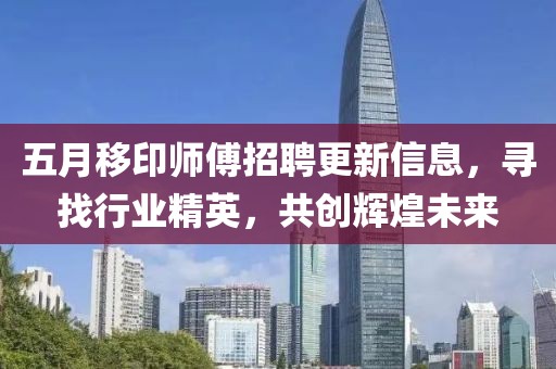 五月移印师傅招聘更新信息，寻找行业精英，共创辉煌未来