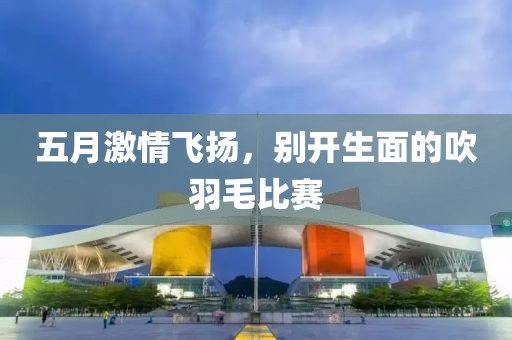 五月激情飞扬，别开生面的吹羽毛比赛