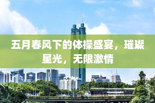 五月春风下的体操盛宴，璀璨星光，无限激情