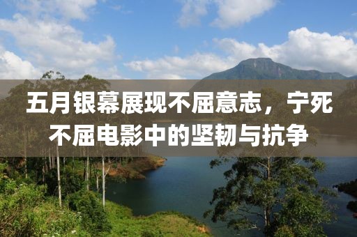 五月银幕展现不屈意志，宁死不屈电影中的坚韧与抗争