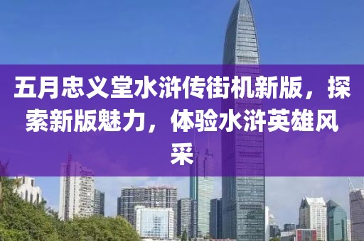 五月忠义堂水浒传街机新版，探索新版魅力，体验水浒英雄风采