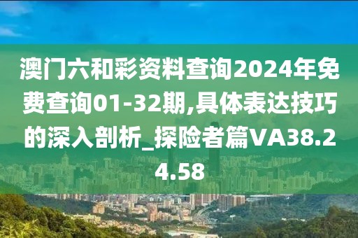 澳门六和彩资料查询2024年免费查询01-32期,具体表达技巧的深入剖析_探险者篇VA38.24.58