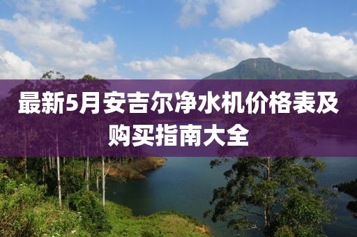 最新5月安吉尔净水机价格表及购买指南大全