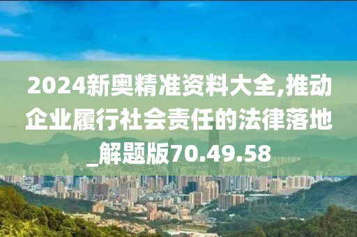 2024新奥精准资料大全,推动企业履行社会责任的法律落地_解题版70.49.58