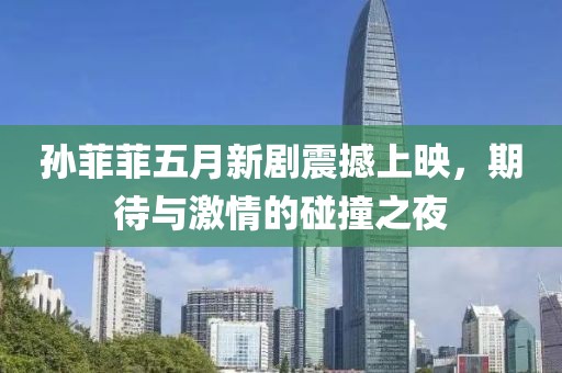 孙菲菲五月新剧震撼上映，期待与激情的碰撞之夜