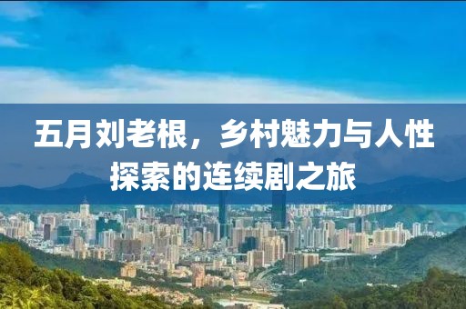 五月刘老根，乡村魅力与人性探索的连续剧之旅