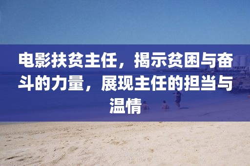 电影扶贫主任，揭示贫困与奋斗的力量，展现主任的担当与温情