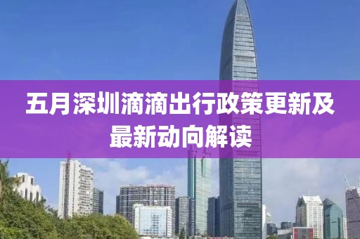 五月深圳滴滴出行政策更新及最新动向解读