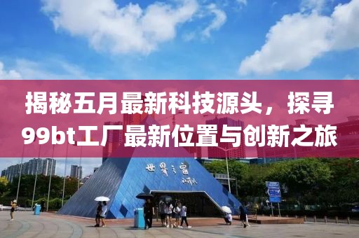 揭秘五月最新科技源头，探寻99bt工厂最新位置与创新之旅