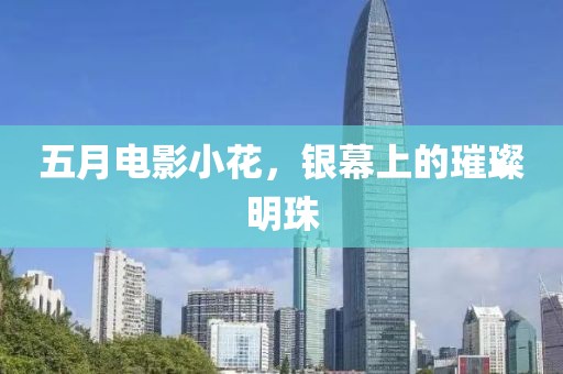 五月电影小花，银幕上的璀璨明珠