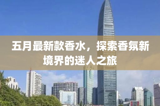 五月最新款香水，探索香氛新境界的迷人之旅