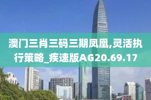 澳门三肖三码三期凤凰,灵活执行策略_疾速版AG20.69.17