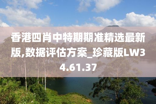 香港四肖中特期期准精选最新版,数据评估方案_珍藏版LW34.61.37