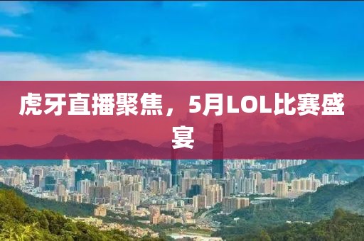 虎牙直播聚焦，5月LOL比赛盛宴