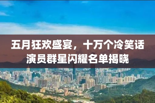 五月狂欢盛宴，十万个冷笑话演员群星闪耀名单揭晓