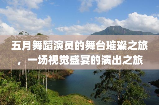五月舞蹈演员的舞台璀璨之旅，一场视觉盛宴的演出之旅