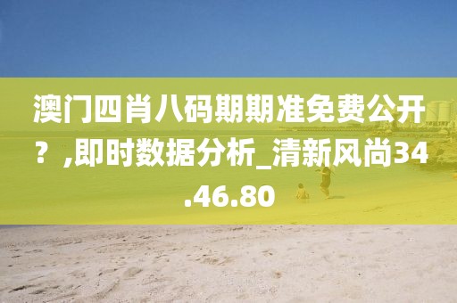 澳门四肖八码期期准免费公开？,即时数据分析_清新风尚34.46.80