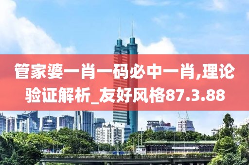 管家婆一肖一码必中一肖,理论验证解析_友好风格87.3.88