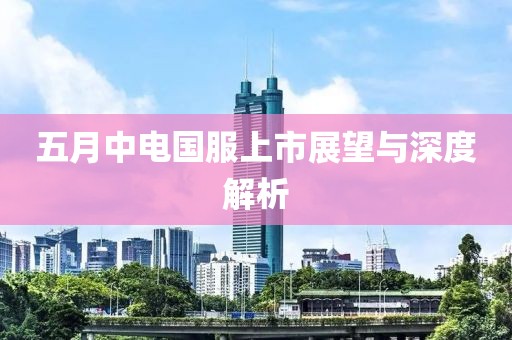 五月中电国服上市展望与深度解析