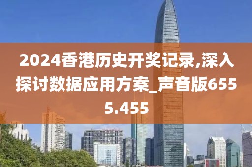2024香港历史开奖记录,深入探讨数据应用方案_声音版6555.455