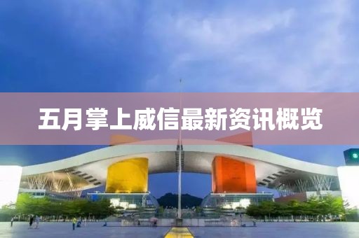 五月掌上威信最新资讯概览