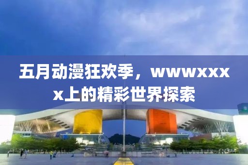 五月动漫狂欢季，wwwxxxx上的精彩世界探索