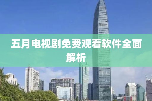 五月电视剧免费观看软件全面解析