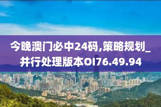 今晚澳门必中24码,策略规划_并行处理版本OI76.49.94