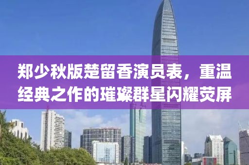 郑少秋版楚留香演员表，重温经典之作的璀璨群星闪耀荧屏