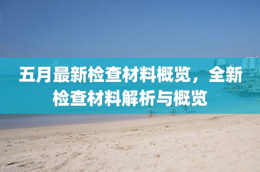 五月最新检查材料概览，全新检查材料解析与概览