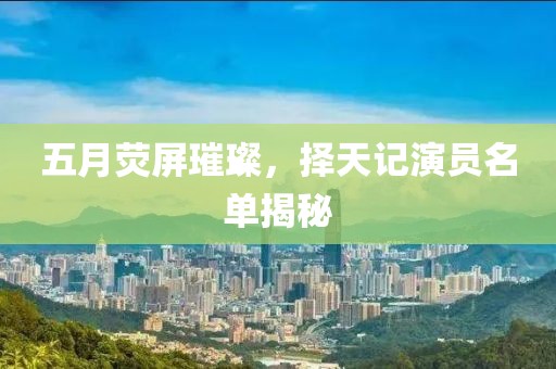 五月荧屏璀璨，择天记演员名单揭秘