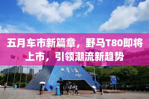 五月车市新篇章，野马T80即将上市，引领潮流新趋势