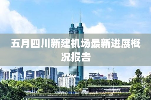 五月四川新建机场最新进展概况报告