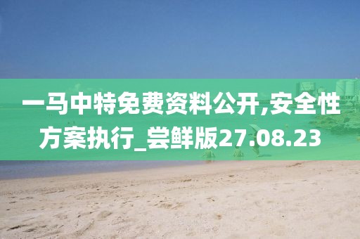 一马中特免费资料公开,安全性方案执行_尝鲜版27.08.23