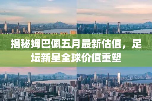 揭秘姆巴佩五月最新估值，足坛新星全球价值重塑