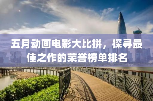 五月动画电影大比拼，探寻最佳之作的荣誉榜单排名
