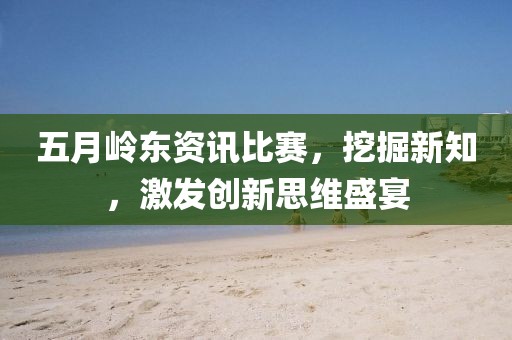 五月岭东资讯比赛，挖掘新知，激发创新思维盛宴