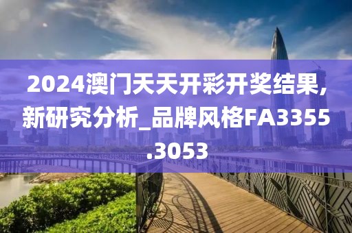 2024澳门天天开彩开奖结果,新研究分析_品牌风格FA3355.3053