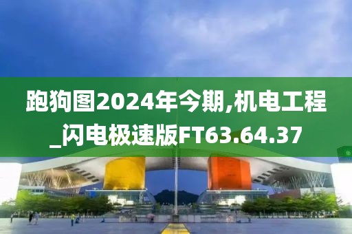 跑狗图2024年今期,机电工程_闪电极速版FT63.64.37