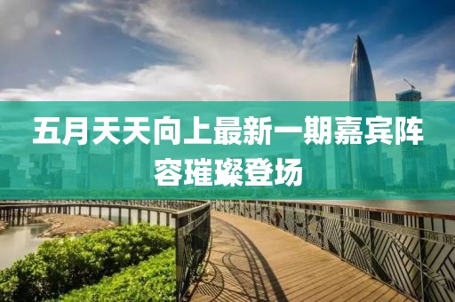 五月天天向上最新一期嘉宾阵容璀璨登场